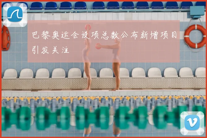 巴黎奥运会设项总数公布新增项目引发关注