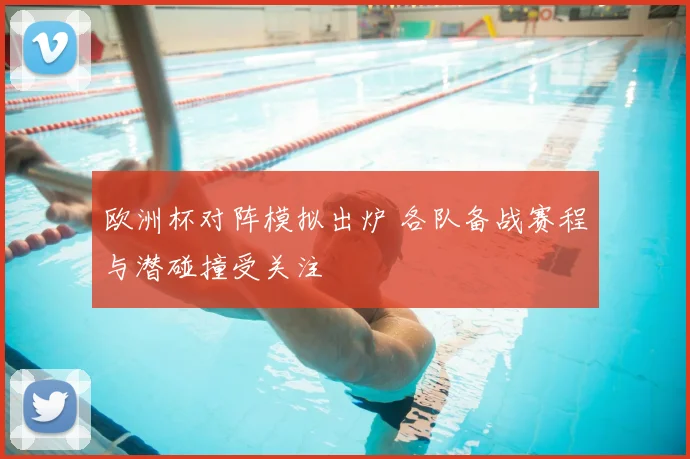 欧洲杯对阵模拟出炉 各队备战赛程与潜碰撞受关注