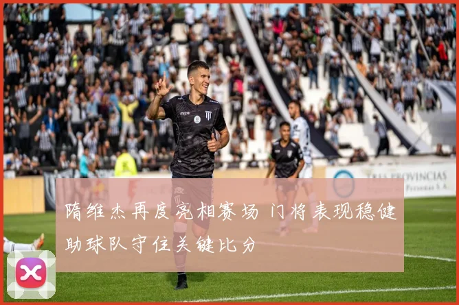 隋维杰再度亮相赛场 门将表现稳健助球队守住关键比分