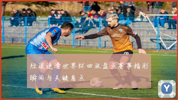 短道速滑世界杯回放盘点赛事精彩瞬间与关键看点