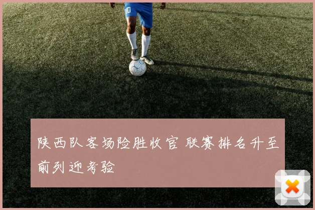 陕西队客场险胜收官 联赛排名升至前列迎考验