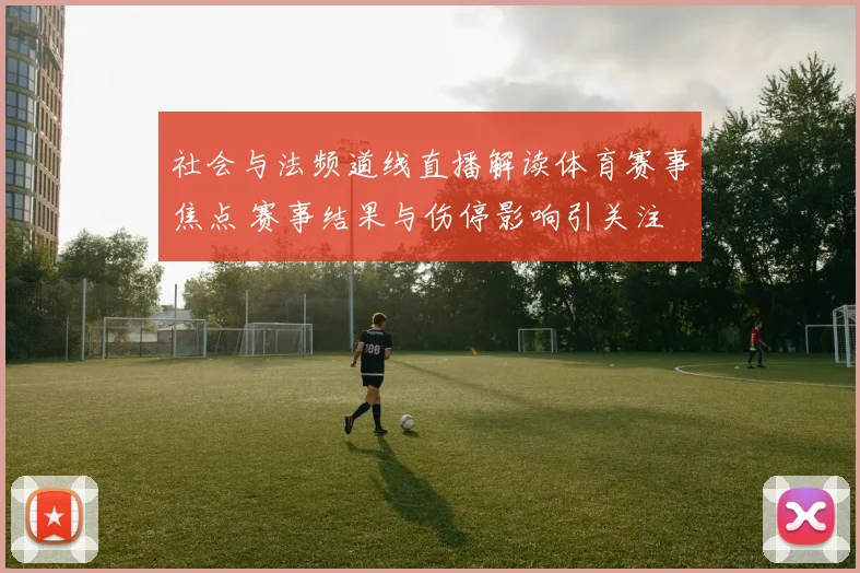 社会与法频道线直播解读体育赛事焦点 赛事结果与伤停影响引关注
