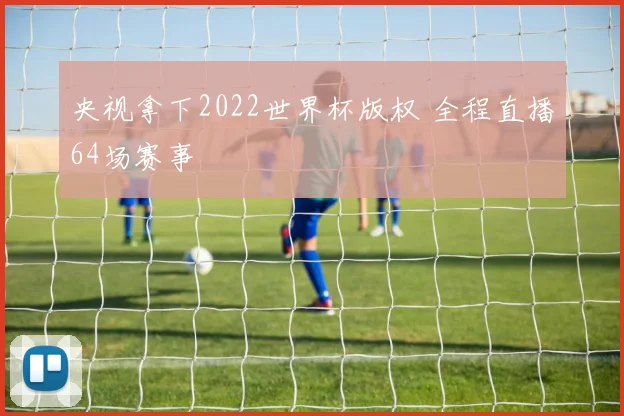 央视拿下2022世界杯版权 全程直播64场赛事