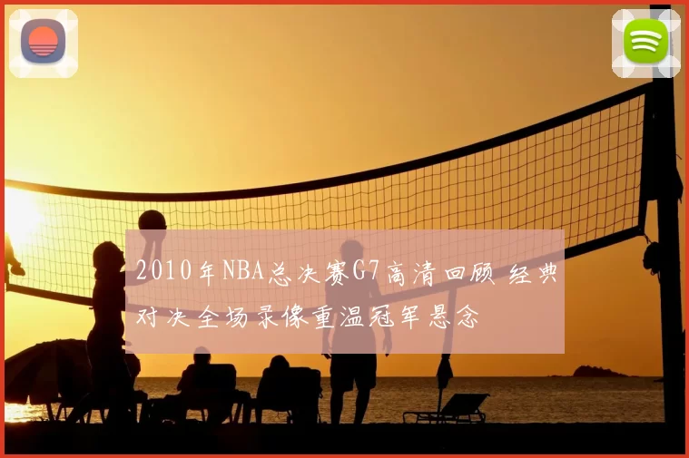 2010年NBA总决赛G7高清回顾 经典对决全场录像重温冠军悬念