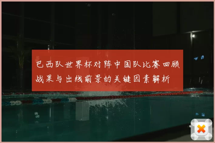 巴西队世界杯对阵中国队比赛回顾战果与出线前景的关键因素解析