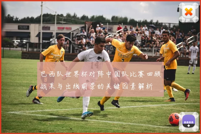 巴西队世界杯对阵中国队比赛回顾战果与出线前景的关键因素解析