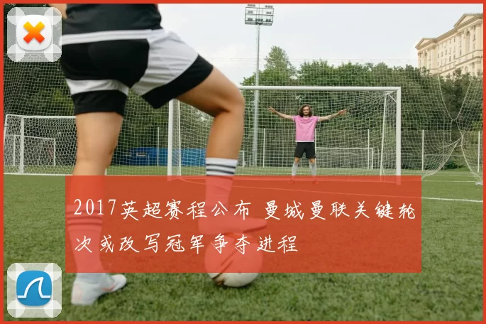 2017英超赛程公布 曼城曼联关键轮次或改写冠军争夺进程