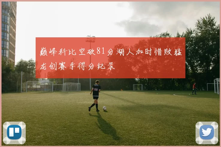 巅峰科比空砍81分湖人加时惜败猛龙创赛季得分纪录