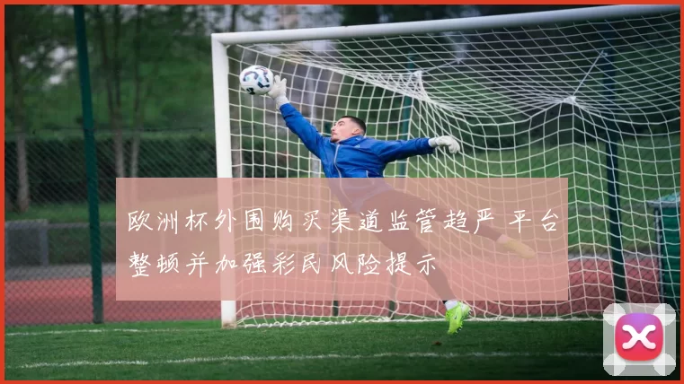 欧洲杯外围购买渠道监管趋严 平台整顿并加强彩民风险提示
