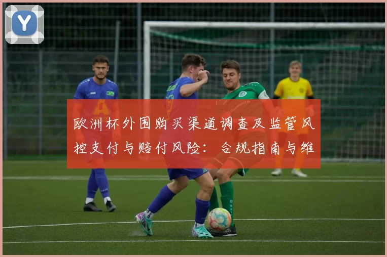欧洲杯外围购买渠道调查及监管风控支付与赔付风险：合规指南与维权路径