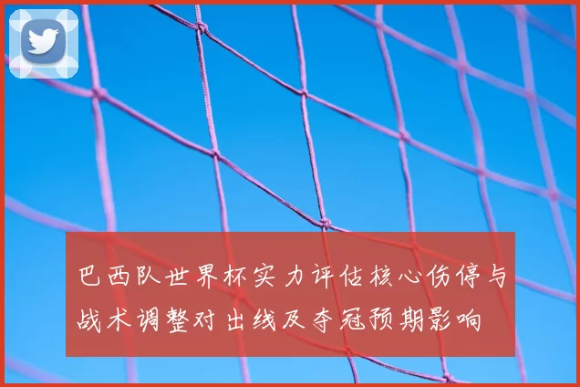 巴西队世界杯实力评估核心伤停与战术调整对出线及夺冠预期影响