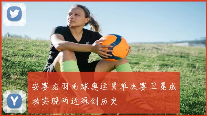 安赛龙羽毛球奥运男单决赛卫冕成功实现两连冠创历史