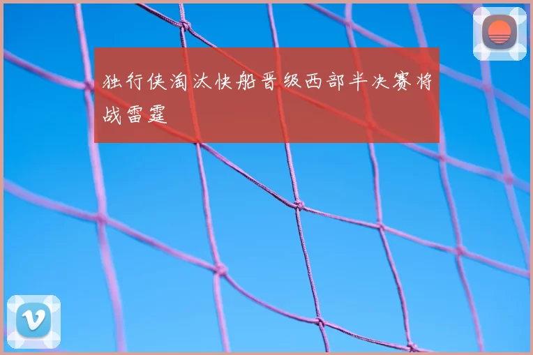 独行侠淘汰快船晋级西部半决赛将战雷霆