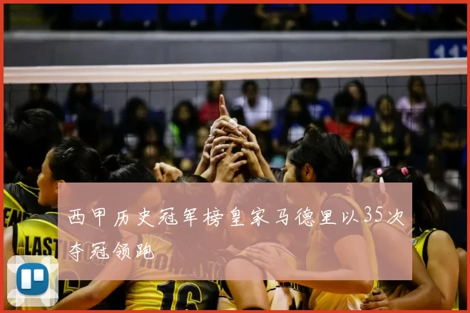西甲历史冠军榜皇家马德里以35次夺冠领跑