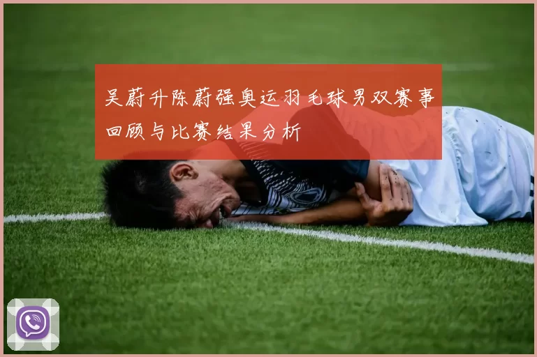 吴蔚升陈蔚强奥运羽毛球男双赛事回顾与比赛结果分析