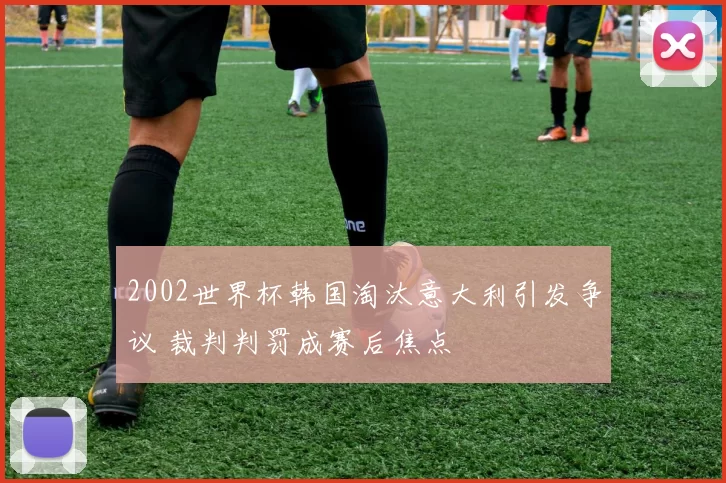 2002世界杯韩国淘汰意大利引发争议 裁判判罚成赛后焦点