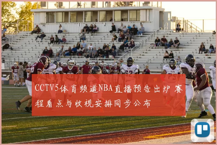 CCTV5体育频道NBA直播预告出炉 赛程看点与收视安排同步公布