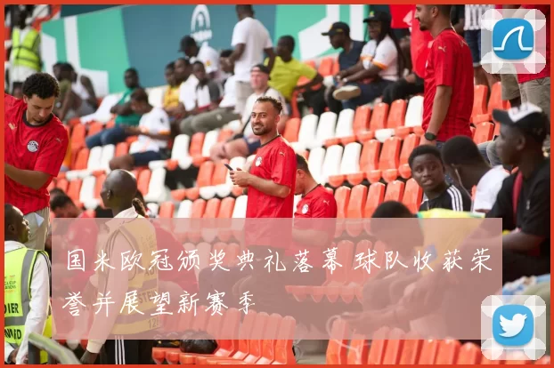 国米欧冠颁奖典礼落幕 球队收获荣誉并展望新赛季