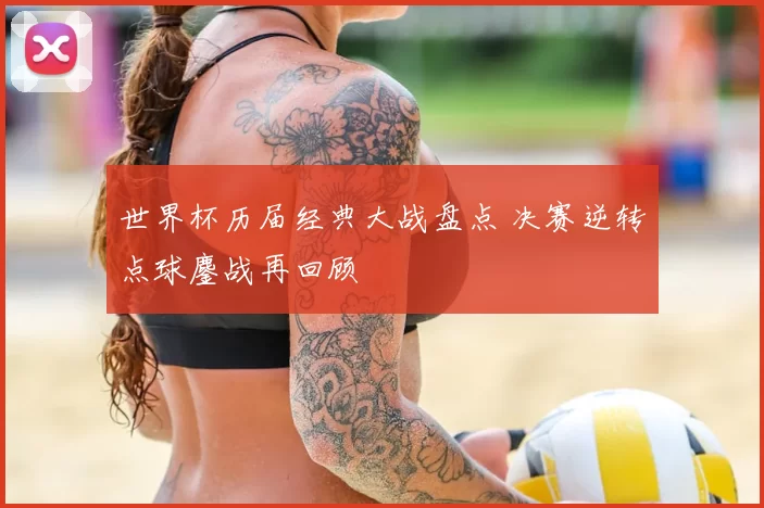 世界杯历届经典大战盘点 决赛逆转点球鏖战再回顾