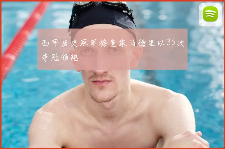 西甲历史冠军榜皇家马德里以35次夺冠领跑