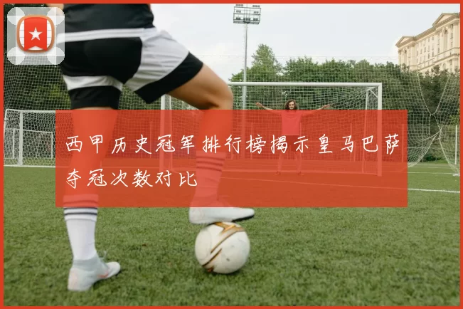 西甲历史冠军排行榜揭示皇马巴萨夺冠次数对比