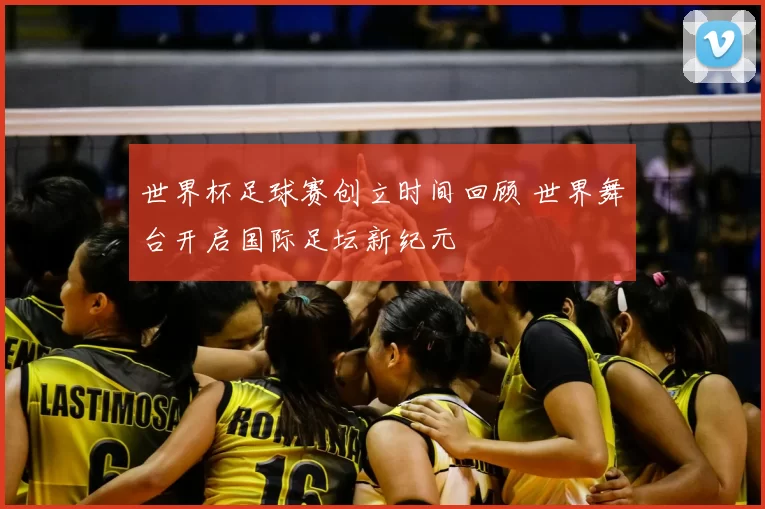 世界杯足球赛创立时间回顾 世界舞台开启国际足坛新纪元