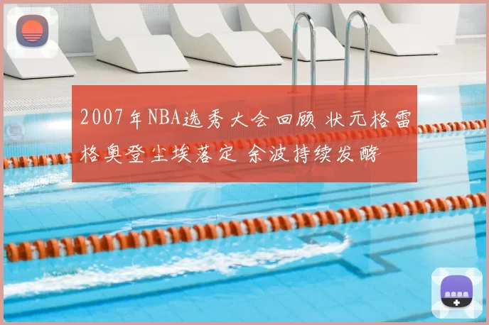 2007年NBA选秀大会回顾 状元格雷格奥登尘埃落定 余波持续发酵
