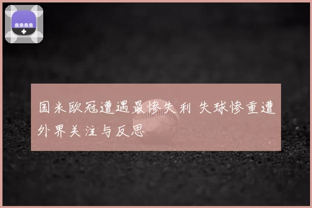 国米欧冠遭遇最惨失利 失球惨重遭外界关注与反思
