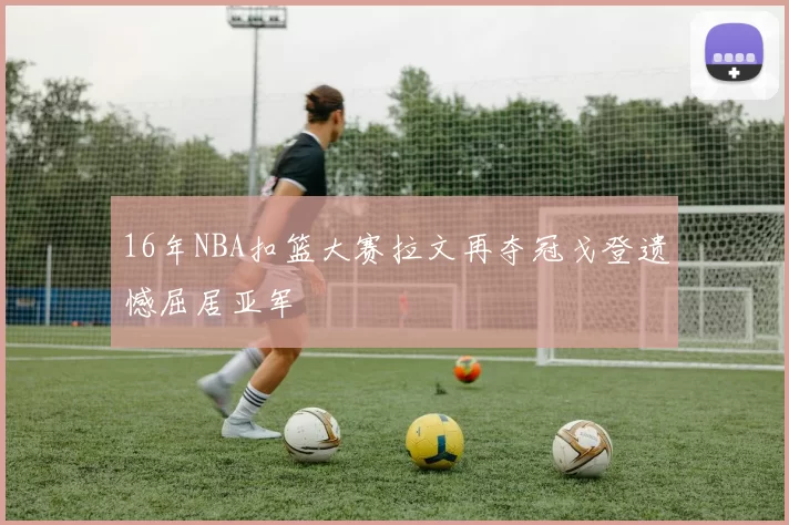 16年NBA扣篮大赛拉文再夺冠戈登遗憾屈居亚军