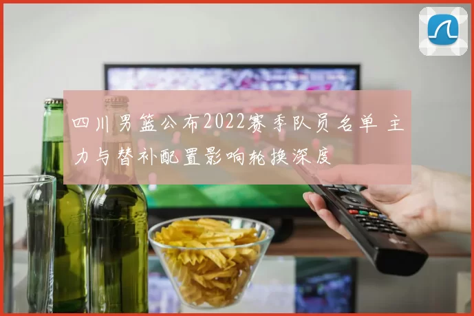 四川男篮公布2022赛季队员名单 主力与替补配置影响轮换深度