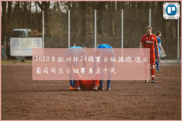 2020年欧洲杯24强赛分组揭晓 德法葡荷同区小组赛看点十足