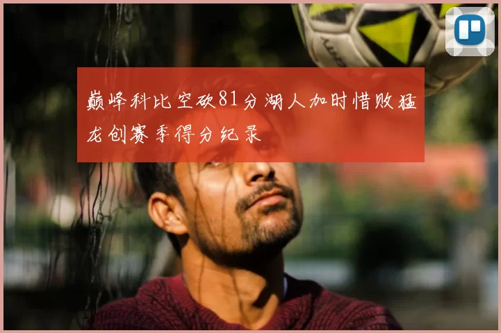 巅峰科比空砍81分湖人加时惜败猛龙创赛季得分纪录