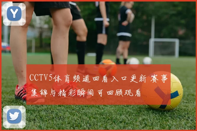 CCTV5体育频道回看入口更新 赛事集锦与精彩瞬间可回顾观看