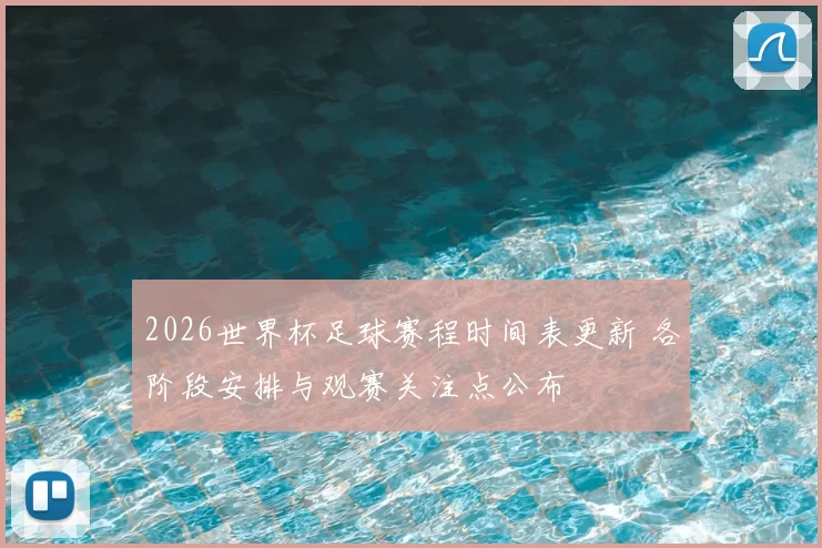 2026世界杯足球赛程时间表更新 各阶段安排与观赛关注点公布