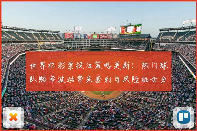 世界杯彩票投注策略更新：热门球队赔率波动带来套利与风险机会分析