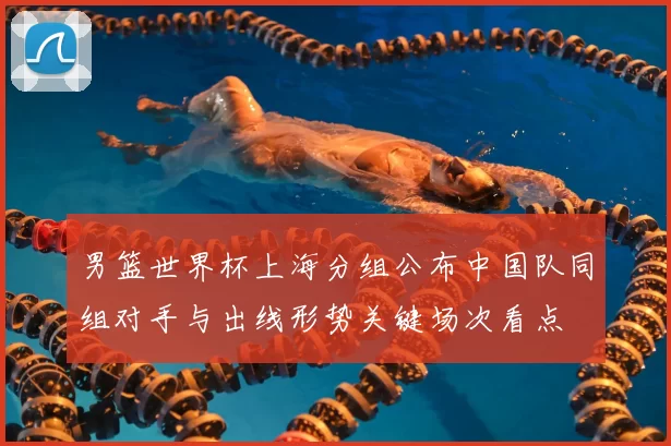 男篮世界杯上海分组公布中国队同组对手与出线形势关键场次看点