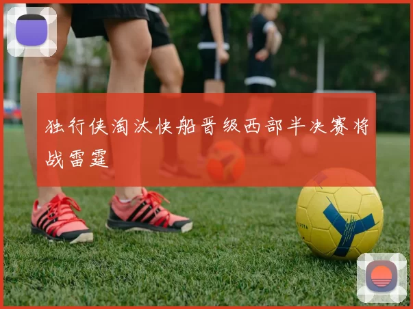 独行侠淘汰快船晋级西部半决赛将战雷霆