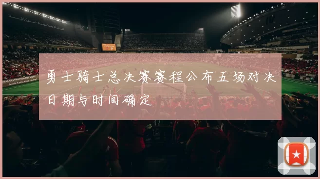 勇士骑士总决赛赛程公布五场对决日期与时间确定