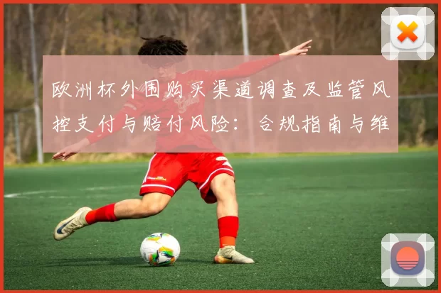 欧洲杯外围购买渠道调查及监管风控支付与赔付风险：合规指南与维权路径