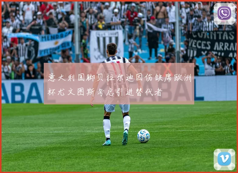 意大利国脚贝拉尔迪因伤缺席欧洲杯尤文图斯考虑引进替代者