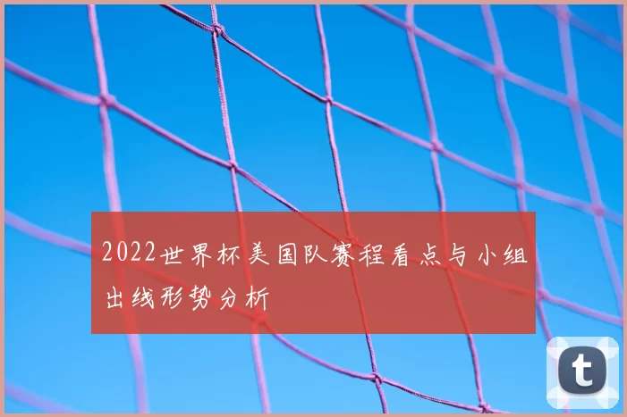 2022世界杯美国队赛程看点与小组出线形势分析