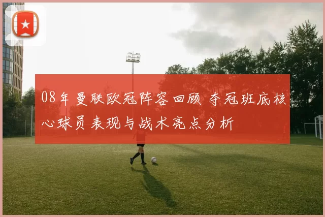 08年曼联欧冠阵容回顾 夺冠班底核心球员表现与战术亮点分析