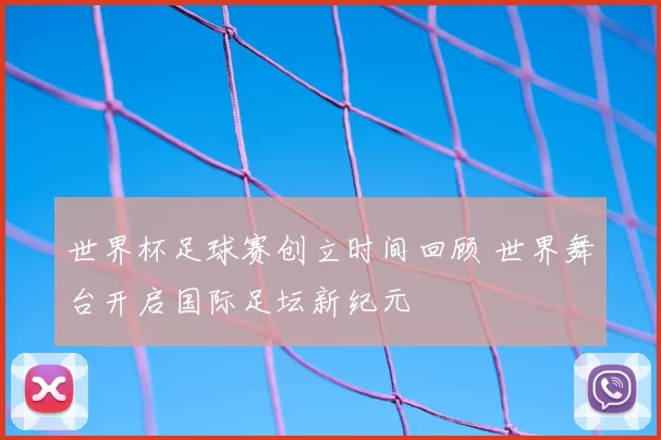 世界杯足球赛创立时间回顾 世界舞台开启国际足坛新纪元