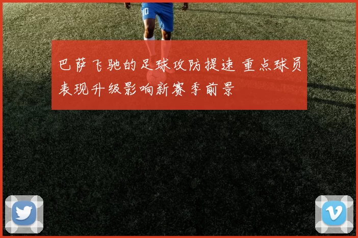 巴萨飞驰的足球攻防提速 重点球员表现升级影响新赛季前景