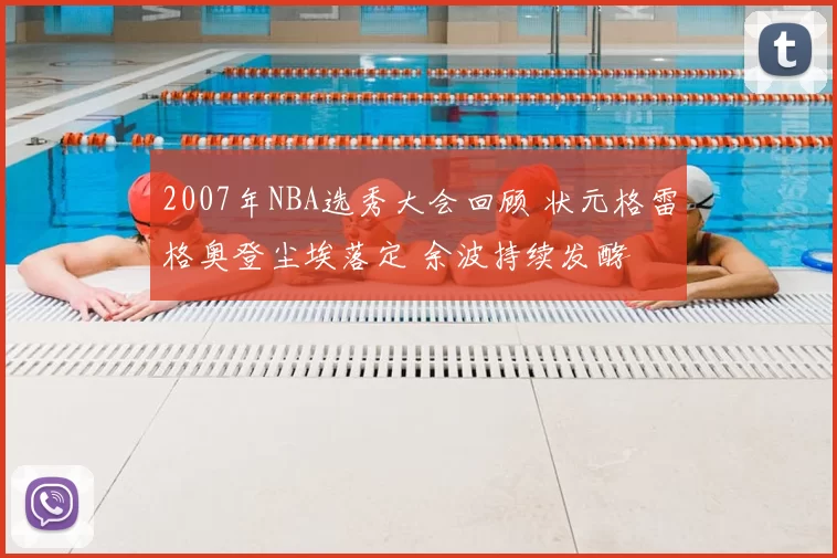 2007年NBA选秀大会回顾 状元格雷格奥登尘埃落定 余波持续发酵