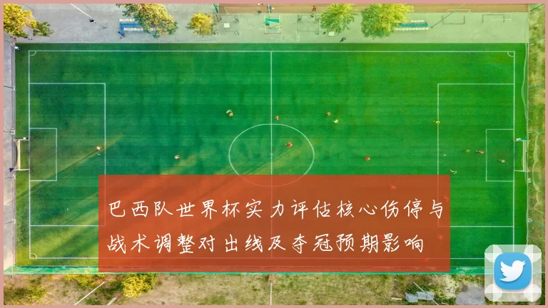 巴西队世界杯实力评估核心伤停与战术调整对出线及夺冠预期影响