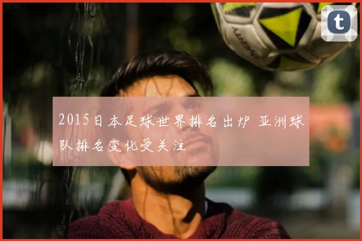 2015日本足球世界排名出炉 亚洲球队排名变化受关注