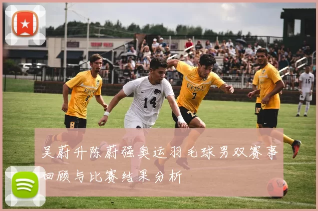 吴蔚升陈蔚强奥运羽毛球男双赛事回顾与比赛结果分析