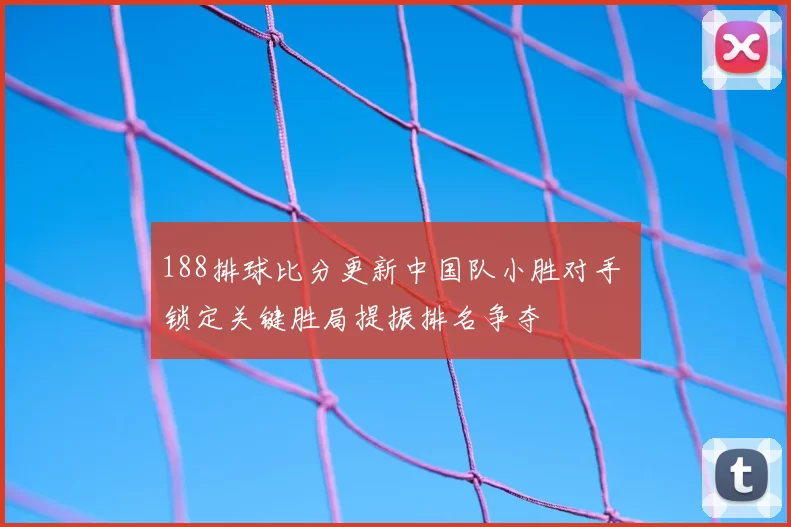 188排球比分更新中国队小胜对手 锁定关键胜局提振排名争夺