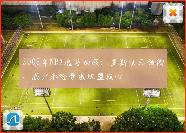 2008年NBA选秀回顾：罗斯状元领衔，威少和哈登成联盟核心